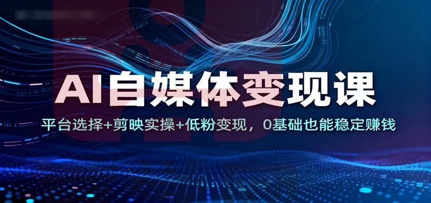 AI自媒体变现课：平台选择+剪映实操+低粉变现，0基础也能稳定赚钱-喜学网