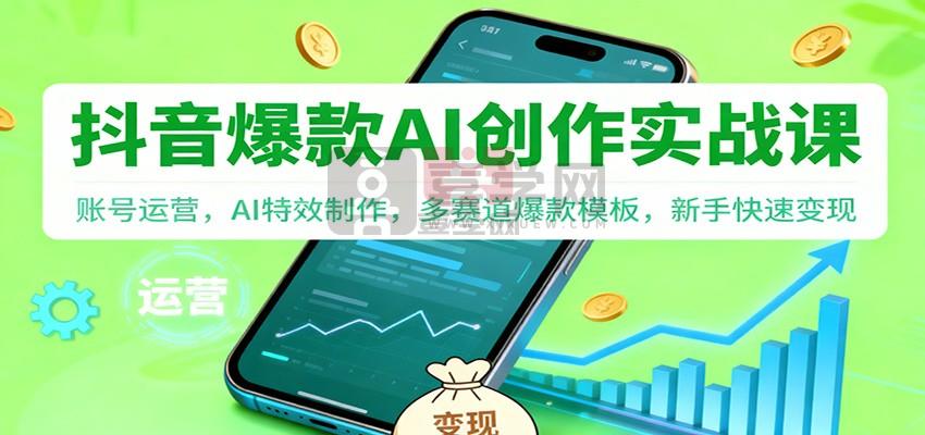抖音AI爆款创作实战课：账号运营，AI特效制作，多赛道爆款模板，新手快速变现-喜学网