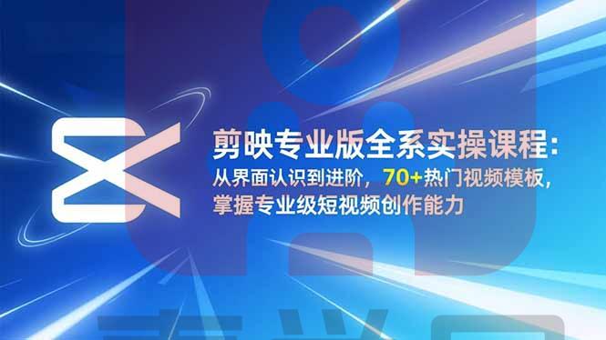 剪映专业版全系实操课程：从界面认识到进阶，70+热门视频模板，掌握专业级短视频创作能力-喜学网