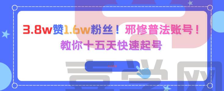 3.8w赞1.6w粉丝，邪修普法账号，教你十五天快速起号-喜学网