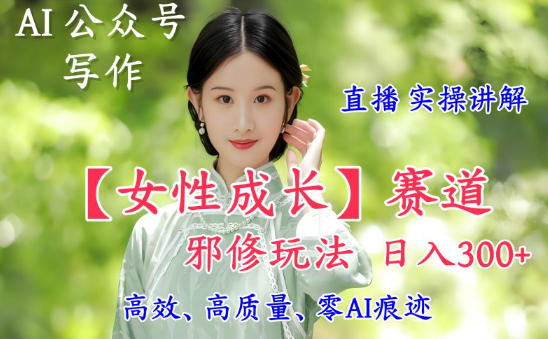 AI写作【女性成长】赛道内容邪修玩法，日入5张+，直播落地实操讲解-喜学网