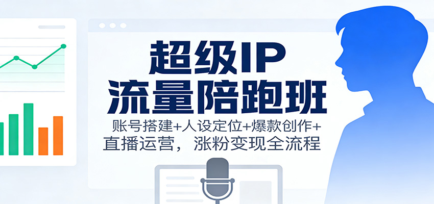 超级IP流量陪跑班：账号搭建+人设定位+爆款创作+直播运营，涨粉变现全流程-喜学网