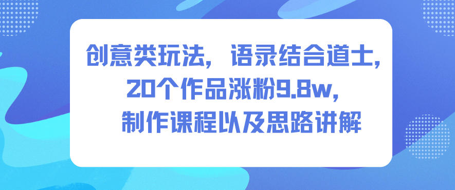 创意类玩法，语录结合道士，20个作品涨粉9.8w，制作课程以及思路讲解-喜学网