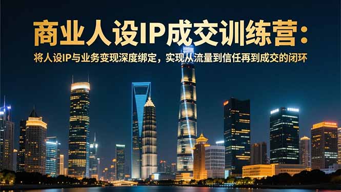 商业人设IP成交训练营-12月：将人设IP与业务变现深度绑定，从流量到信任再到成交闭环-喜学网