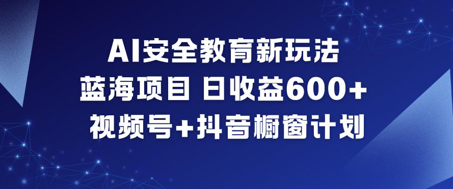 AI安全教育新玩法，蓝海项目，日收益6张+，视频号+抖音橱窗计划-喜学网