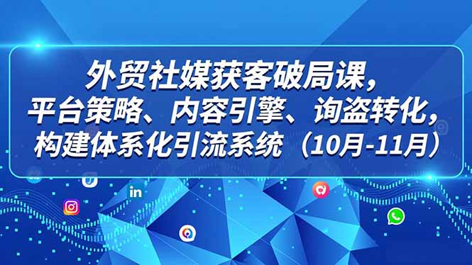 外贸 社媒获客破局课，平台策略、内容引擎、询盘转化，构建体系化引流系统(10月-11月-喜学网