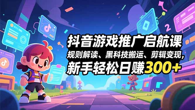 抖音游戏推广启航课，规则解读、黑科技搬运、剪辑变现，新手轻松日赚300+-喜学网