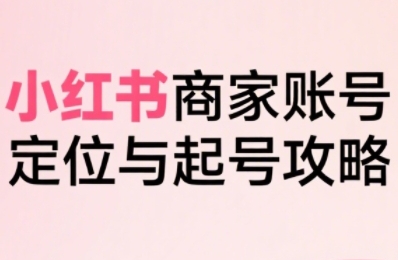 小红书电商全链路实战从定位到爆单，系统拆解小红书商家起号全流程(更新)-喜学网