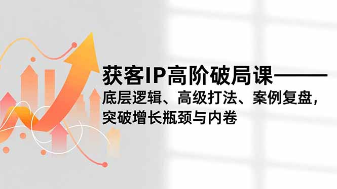 获客IP高阶破局课，底层逻辑、高级打法、案例复盘，突破增长瓶颈与内卷-喜学网