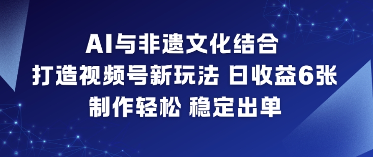 AI与非遗文化结合，打造视频号新玩法，日收益6张，制作轻松，稳定出单-喜学网