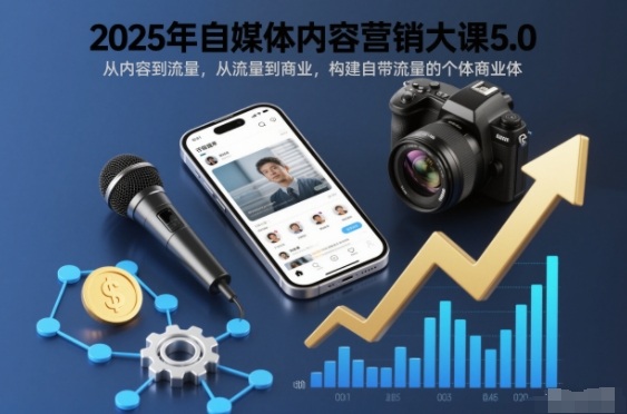 2025年自媒体内容营销大课5.0，从内容到流量，从流量到商业，构建自带流量的个体商业体-喜学网