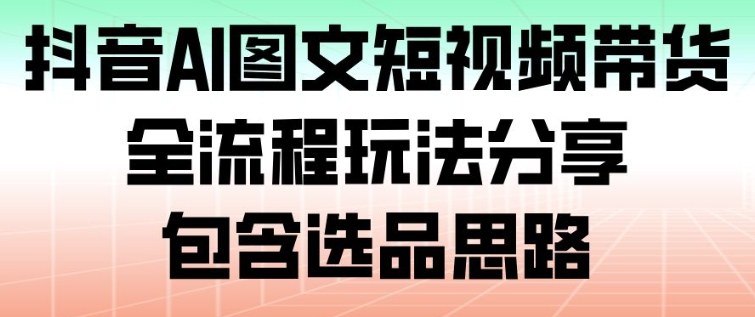 抖音AI图文短视频带货，全流程玩法分享，包含选品思路-喜学网