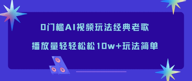 0门槛AI视频玩法经典老歌，播放量轻轻松松10w+玩法简单-喜学网