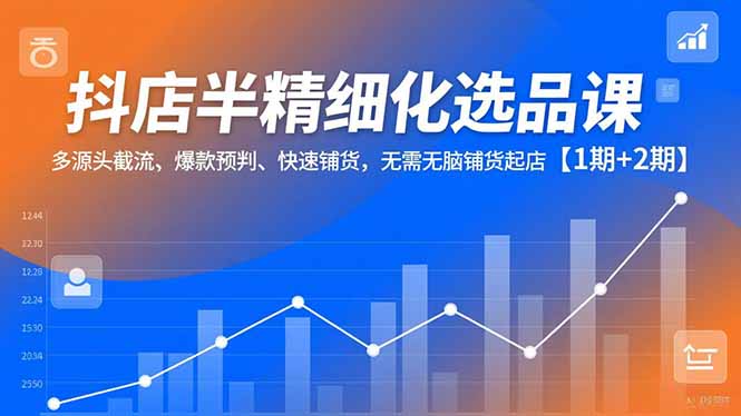 抖店半精细化选品课，多源头截流、爆款预判、快速铺货，无脑铺货起店【1期+2期】-喜学网