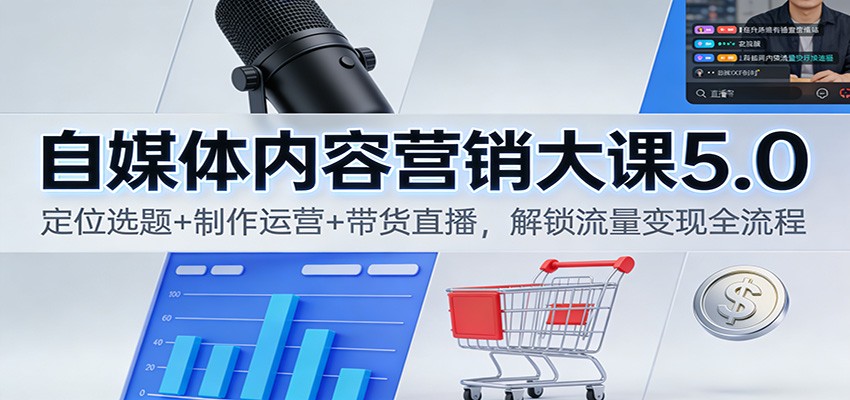 自媒体内容营销大课5.0：定位选题+制作运营+带货直播，解锁流量变现全流程-喜学网