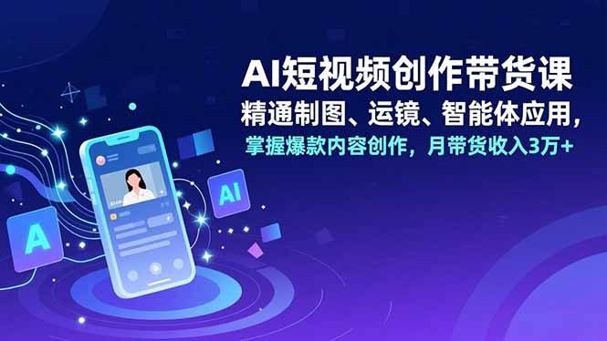 AI短视频创作带货课，精通制图、运镜、智能体应用，掌握爆款内容创作，月带货收入3万+-喜学网